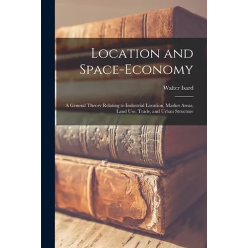 Location and Space-economy: a General Theory Relating to Industrial Location, Market Areas, Land Use, Trade, and Urban Structure - Paperback