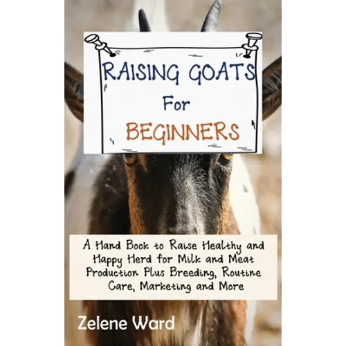 Raising Goats for Beginners: A Hand Book to Raise Healthy and Happy Herd for Milk and Meat Production Plus Breeding, Routine Care, Marketing and More - Hardcover