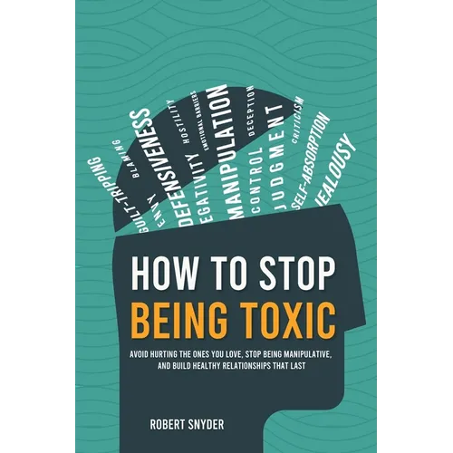 How to Stop Being Toxic: Avoid Hurting the Ones You Love, Stop Being Manipulative, and Build Healthy Relationships That Last - Paperback