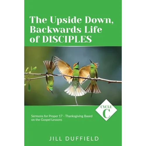 The Upside Down, Backwards Life of Disciples: Cycle C Sermons for Proper 17 - Thanksgiving Based on the Gospel Lessons - Paperback