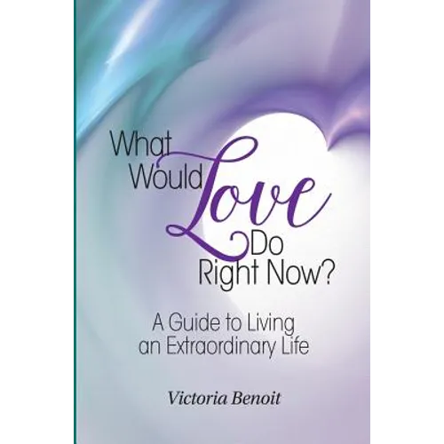What Would Love Do Right Now?: A Guide to Living an Extraordinary Life - Paperback
