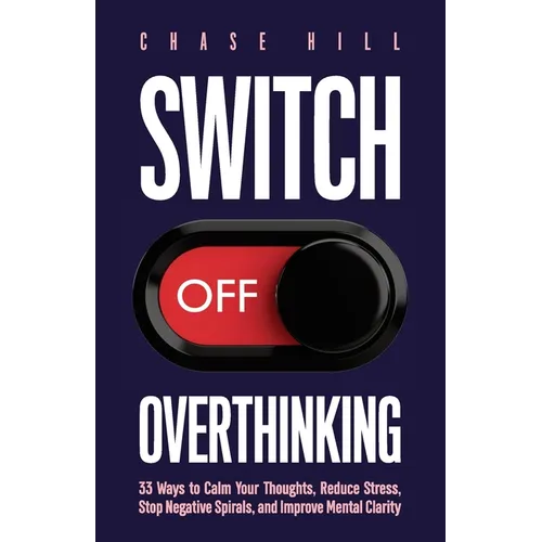 Switch Off Overthinking: 33 Ways to Calm Your Thoughts, Reduce Stress, Stop Negative Spirals, and Improve Mental Clarity - Paperback