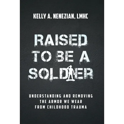 Raised to Be a Soldier: Understanding and Removing The Armor We Wear From Childhood Trauma - Hardcover