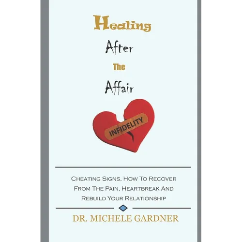 Healing After the Affair: Cheating Signs, How To Recover From The Pain, Heartbreak And Rebuild Your Relationship - Paperback