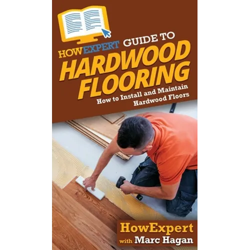HowExpert Guide to Hardwood Flooring: How to Install and Maintain Hardwood Floors - Hardcover