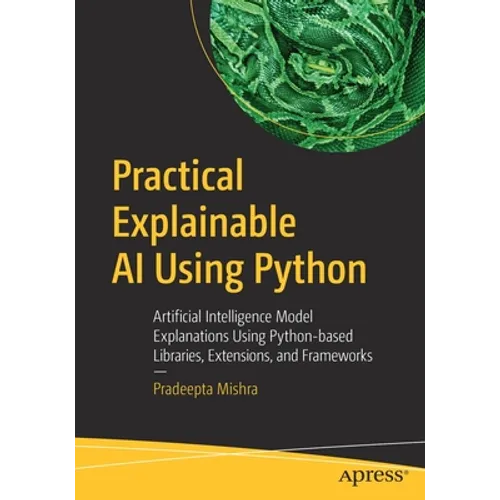 Practical Explainable AI Using Python: Artificial Intelligence Model Explanations Using Python-Based Libraries, Extensions, and Frameworks - Paperback