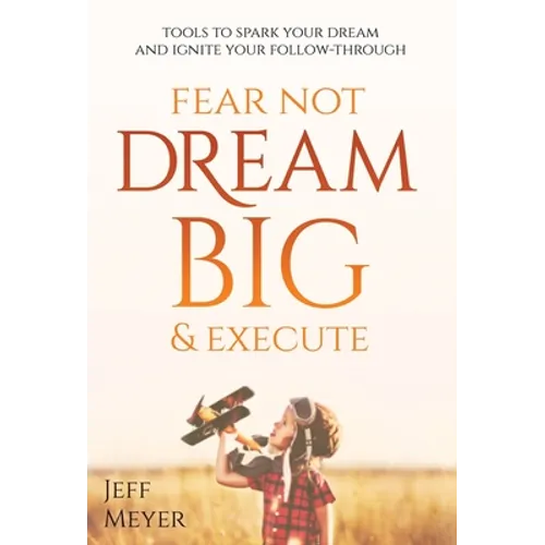 Fear Not, Dream Big, & Execute: Tools To Spark Your Dream And Ignite Your Follow-Through - Hardcover
