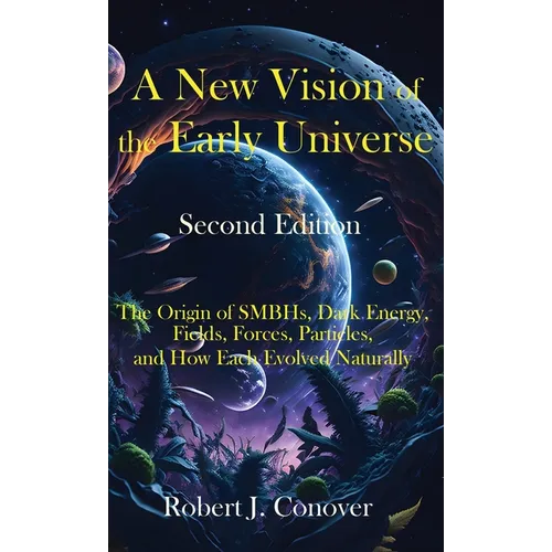 A New Vision of the Early Universe - Second Edition: The Origin of SMBHs, Dark Energy, Fields, Forces, Particles, and How Each Evolved Naturally - Hardcover