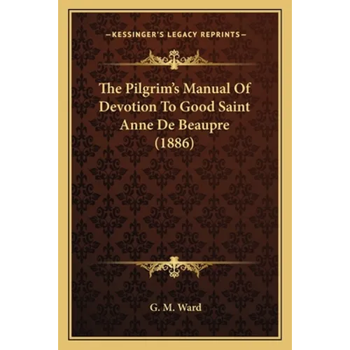 The Pilgrim's Manual Of Devotion To Good Saint Anne De Beaupre (1886) - Paperback