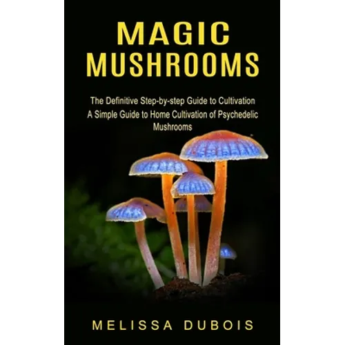 Magic Mushrooms: The Definitive Step-by-step Guide to Cultivation (A Simple Guide to Home Cultivation of Psychedelic Mushrooms) - Paperback