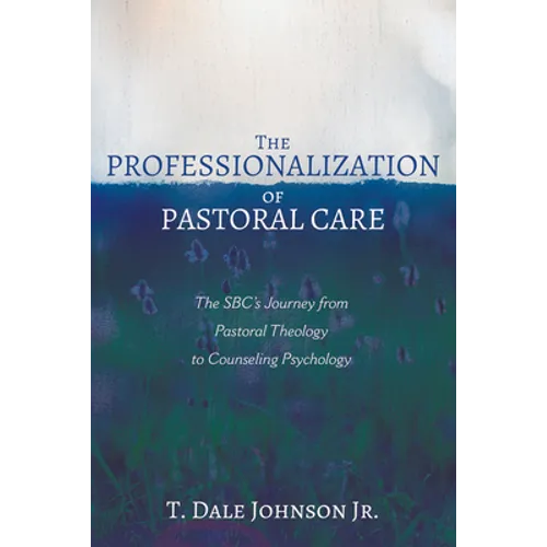 The Professionalization of Pastoral Care: The Sbc's Journey from Pastoral Theology to Counseling Psychology - Hardcover