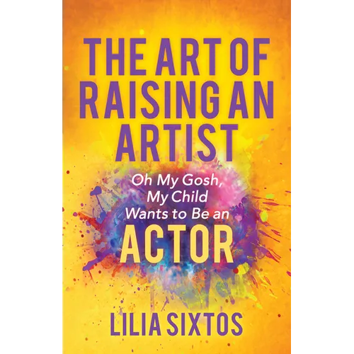 The Art of Raising an Artist: Oh My Gosh, My Child Wants to Be an Actor - Paperback