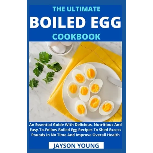 The Ultimate Boiled Egg Cookbook: An Essential Guide With Delicious, Nutritious And Easy-To-Follow Boiled Egg Recipes To Shed Excess Pounds In No Time - Paperback