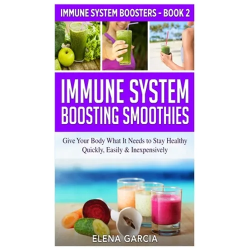 Immune System Boosting Smoothies: Give Your Body What It Needs to Stay Healthy - Quickly, Easily & Inexpensively - Hardcover