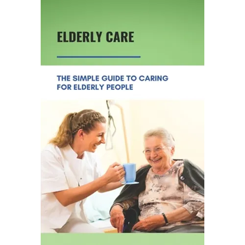Elderly Care: The Simple Guide To Caring For Elderly People: Eaderly Person Caregiving Easy Guide - Paperback