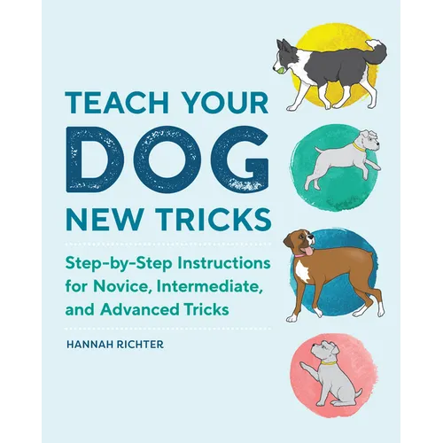 Teach Your Dog New Tricks: Step-By-Step Instructions for Novice, Intermediate, and Advanced Tricks - Paperback
