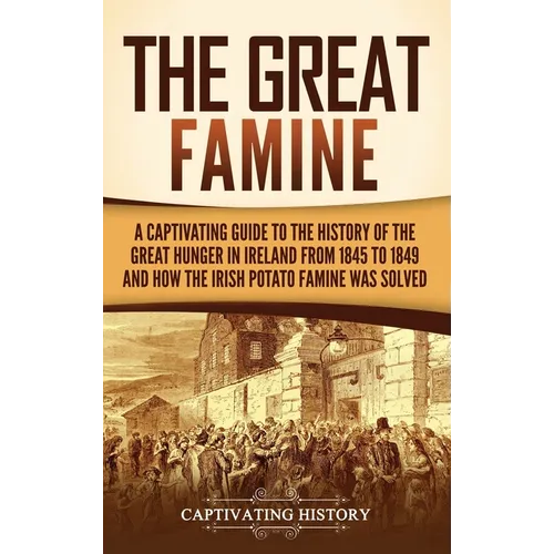 The Great Famine: A Captivating Guide to the History of the Great Hunger in Ireland from 1845 to 1849 and How the Irish Potato Famine Was Solved - Hardcover