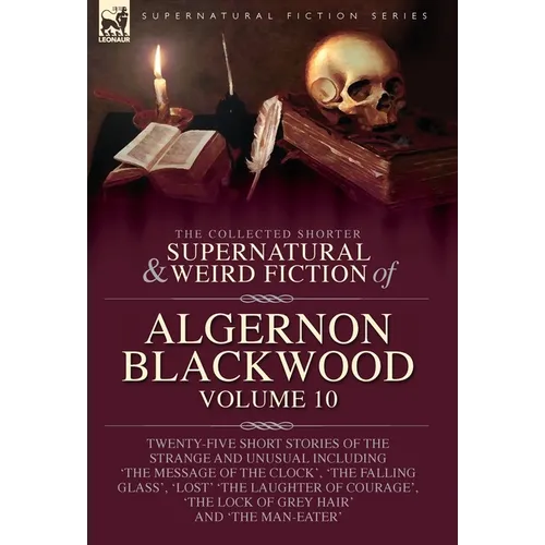The Collected Shorter Supernatural & Weird Fiction of Algernon Blackwood: Twenty-Five Short Stories of the Strange and Unusual Including 'The Message - Hardcover