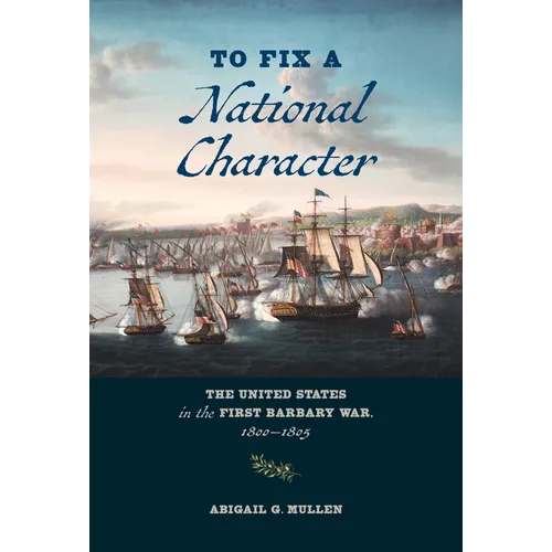 To Fix a National Character: The United States in the First Barbary War, 1800-1805 - Hardcover