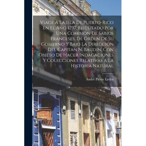 Viage A La Isla De Puerto-rico En El Año 1797, Ejecutado Por Una Comision De Sabios Franceses, De Órden De Su Gobierno Y Bajo La Direccion Del Capitan - Paperback
