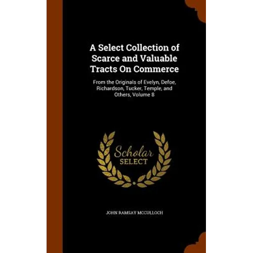 A Select Collection of Scarce and Valuable Tracts On Commerce: From the Originals of Evelyn, Defoe, Richardson, Tucker, Temple, and Others, Volume 8 - Hardcover