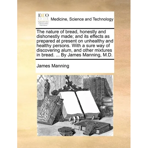 The nature of bread, honestly and dishonestly made; and its effects as prepared at present on unhealthy and healthy persons. With a sure way of discov - Paperback