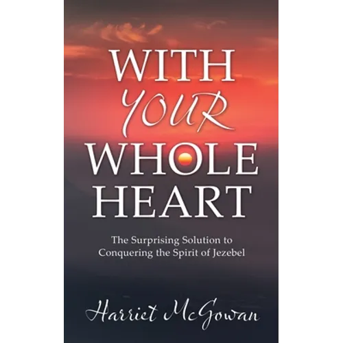 With Your Whole Heart: The Surprising Solution to Conquering the Spirit of Jezebel - Paperback