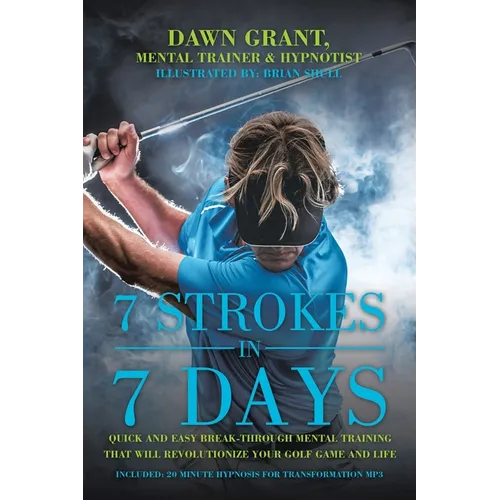 7 Strokes In 7 Days: Quick And Easy Break-Through Mental Training That Will Revolutionize Your Golf Game And Life - Paperback