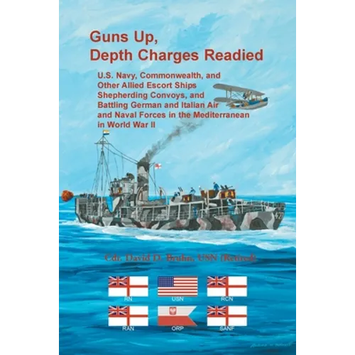 Guns Up, Depth Charges Readied: U.S. Navy, Commonwealth, and Other Allied Escort Ships Shepherding Convoys, and Battling German and Italian Air and Na - Paperback
