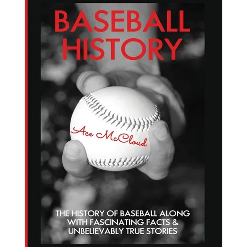 Baseball History: The History of Baseball Along With Fascinating Facts & Unbelievably True Stories - Paperback