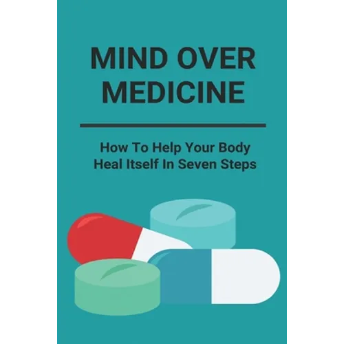 Mind Over Medicine: How To Help Your Body Heal Itself In Seven Steps: Healing The Whole Body - Paperback