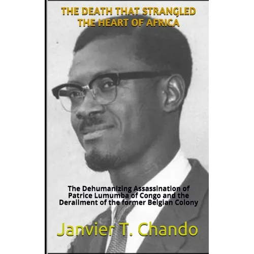 The Death That Strangled the Heart of Africa: The Dehumanizing Assassination of Patrice Lumumba of Congo and the Derailment of the former Belgian Colo - Paperback