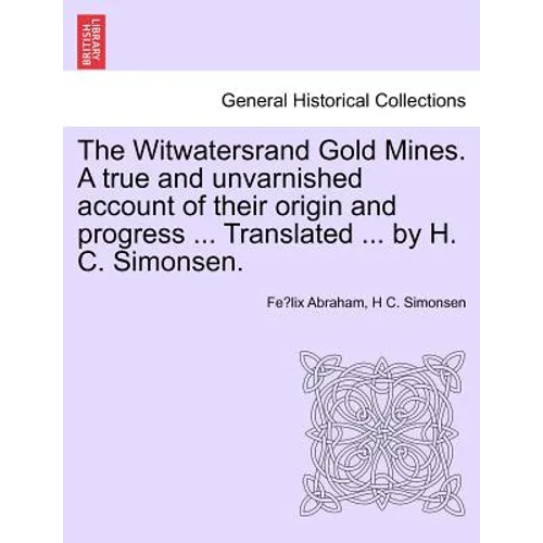 The Witwatersrand Gold Mines. a True and Unvarnished Account of Their Origin and Progress ... Translated ... by H. C. Simonsen. - Paperback