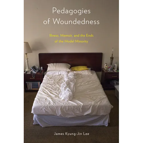 Pedagogies of Woundedness: Illness, Memoir, and the Ends of the Model Minority - Hardcover