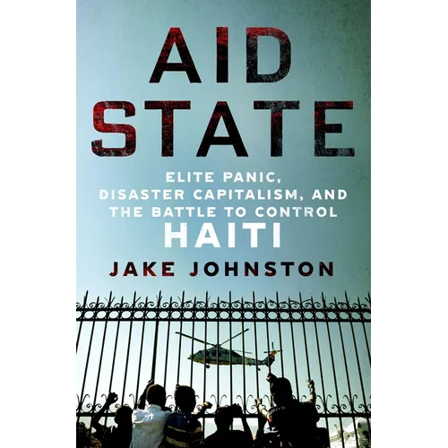 Aid State: Elite Panic, Disaster Capitalism, and the Battle to Control Haiti - Hardcover