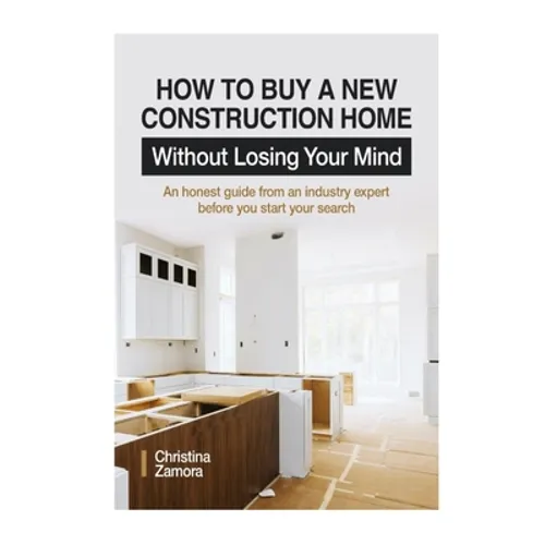 How to Buy a New Construction Home Without Losing Your Mind: An Honest Guide from an Industry Expert Beofre You Start Your Search - Paperback