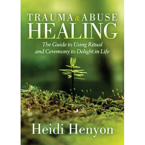 Trauma and Abuse Healing: The Guide to Using Ritual and Ceremony to Delight in Life - Paperback