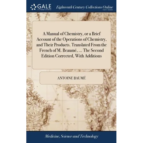 A Manual of Chemistry, or a Brief Account of the Operations of Chemistry, and Their Products. Translated From the French of M. Beaumé, ... The Second - Hardcover