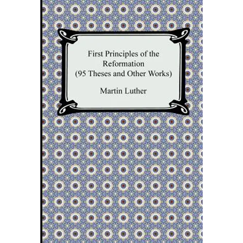 First Principles of the Reformation (95 Theses and Other Works) - Paperback