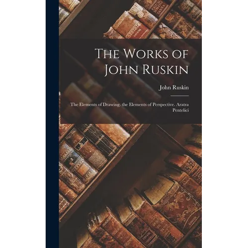 The Works of John Ruskin: The Elements of Drawing. the Elements of Perspective. Aratra Pentelici - Hardcover