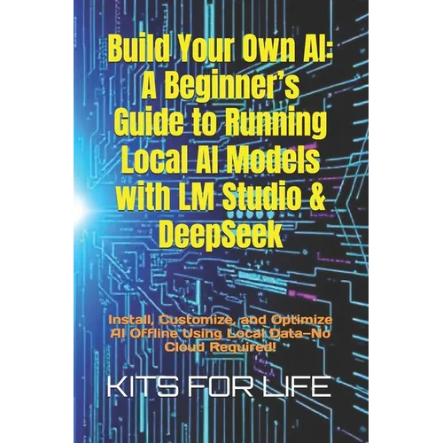 Build Your Own AI: A Beginner's Guide to Running Local AI Models with LM Studio & DeepSeek: Install, Customize, and Optimize AI Offline Using Local Da - Paperback