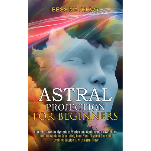 Astral Projection for Beginners: Guide to Travel in Mysterious Worlds and Contact Your Loved Ones (Ultimate Guide to Separating From Your Physical Bod - Paperback