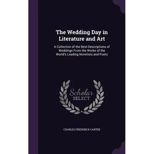 The Wedding Day in Literature and Art: A Collection of the Best Descriptions of Weddings From the Works of the World's Leading Novelists and Poets - Hardcover