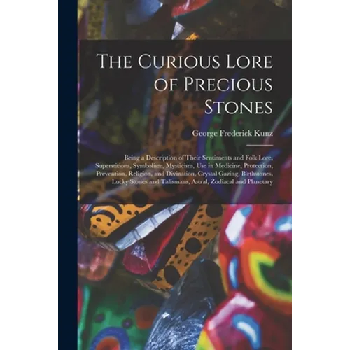 The Curious Lore of Precious Stones; Being a Description of Their Sentiments and Folk Lore, Superstitions, Symbolism, Mysticism, Use in Medicine, Prot - Paperback