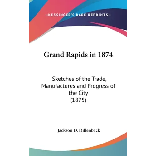 Grand Rapids in 1874: Sketches of the Trade, Manufactures and Progress of the City (1875) - Hardcover