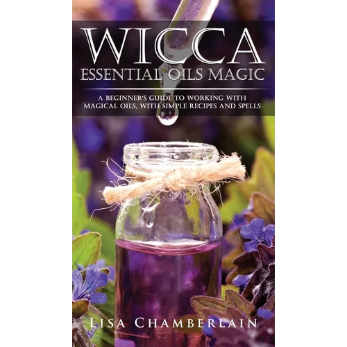 Wicca Essential Oils Magic: A Beginner's Guide to Working with Magical Oils, with Simple Recipes and Spells - Hardcover