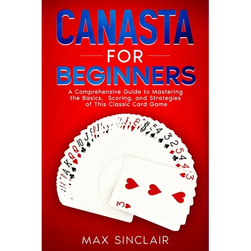 Canasta for Beginners: A Comprehensive Guide to Mastering the Basics, Scoring, and Strategies of This Classic Card Game - Paperback