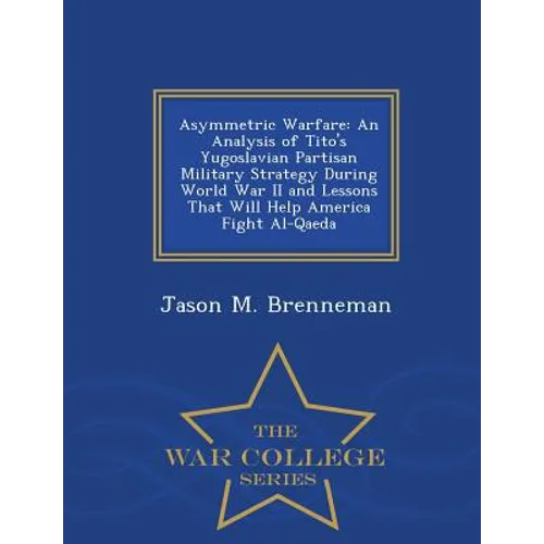Asymmetric Warfare: An Analysis of Tito's Yugoslavian Partisan Military Strategy During World War II and Lessons That Will Help America Fight Al-Qaeda - Paperback