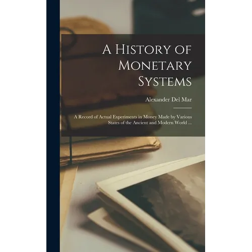 A History of Monetary Systems: a Record of Actual Experiments in Money Made by Various States of the Ancient and Modern World ... - Hardcover