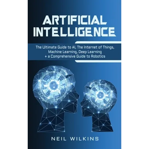 Artificial Intelligence: The Ultimate Guide to AI, The Internet of Things, Machine Learning, Deep Learning + a Comprehensive Guide to Robotics - Hardcover